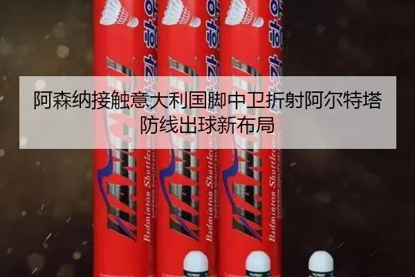 阿森纳接触意大利国脚中卫折射阿尔特塔防线出球新布局