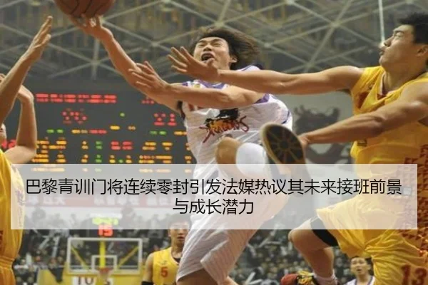 巴黎青训门将连续零封引发法媒热议其未来接班前景与成长潜力
